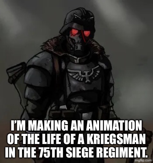 Krieg animation, 10% done. | I’M MAKING AN ANIMATION OF THE LIFE OF A KRIEGSMAN IN THE 75TH SIEGE REGIMENT. | image tagged in krieg grenadier | made w/ Imgflip meme maker