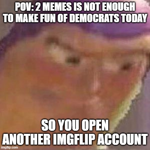 you know who you are | POV: 2 MEMES IS NOT ENOUGH TO MAKE FUN OF DEMOCRATS TODAY; SO YOU OPEN ANOTHER IMGFLIP ACCOUNT | image tagged in buzz lightyear hmm without hmm | made w/ Imgflip meme maker