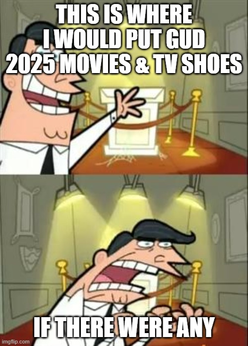 This Is Where I'd Put My Trophy If I Had One | THIS IS WHERE I WOULD PUT GUD 2025 MOVIES & TV SHOES; IF THERE WERE ANY | image tagged in memes,this is where i'd put my trophy if i had one | made w/ Imgflip meme maker