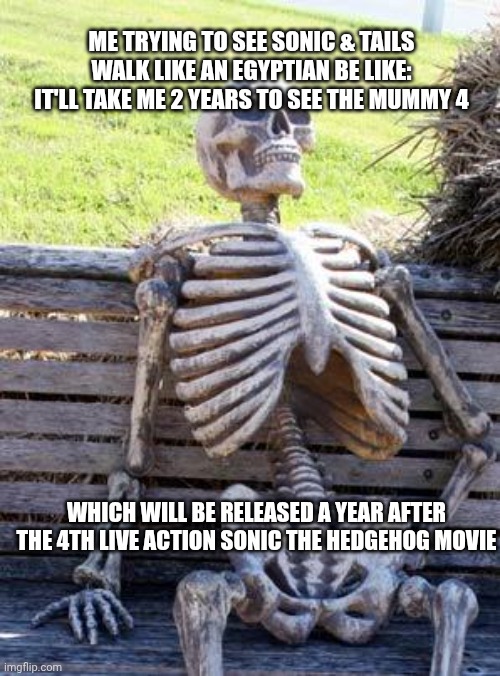 Waiting Skeleton Meme | ME TRYING TO SEE SONIC & TAILS WALK LIKE AN EGYPTIAN BE LIKE: IT'LL TAKE ME 2 YEARS TO SEE THE MUMMY 4; WHICH WILL BE RELEASED A YEAR AFTER THE 4TH LIVE ACTION SONIC THE HEDGEHOG MOVIE | image tagged in memes,waiting skeleton,the mummy,prediction,sonic the hedgehog | made w/ Imgflip meme maker