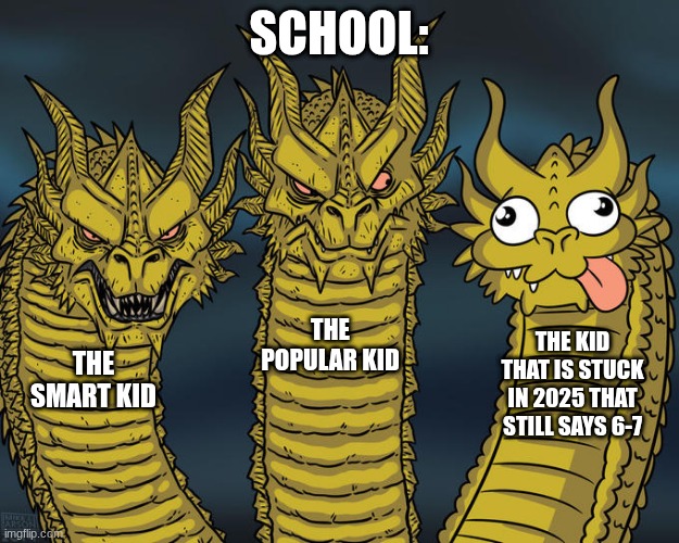 Three-headed Dragon | SCHOOL:; THE POPULAR KID; THE KID THAT IS STUCK IN 2025 THAT STILL SAYS 6-7; THE SMART KID | image tagged in three-headed dragon | made w/ Imgflip meme maker
