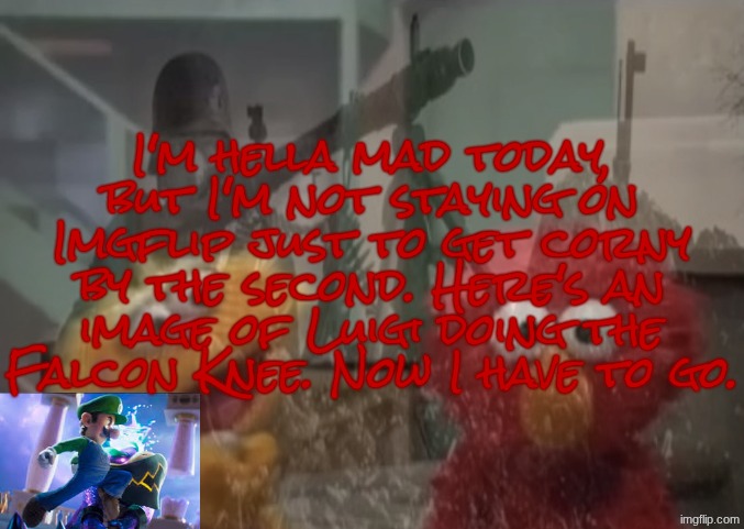 Elmo P.T.S.D. | I'm hella mad today, but I'm not staying on Imgflip just to get corny by the second. Here's an image of Luigi doing the Falcon Knee. Now I have to go. (NOT killing myself, btw.) | image tagged in elmo p t s d | made w/ Imgflip meme maker