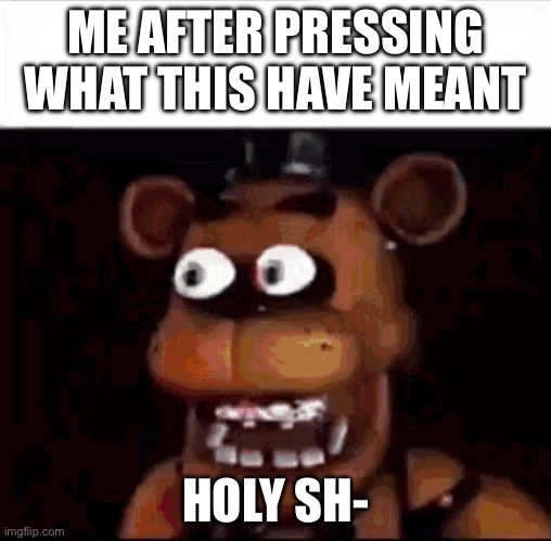 Shocked Freddy Fazbear | ME AFTER PRESSING WHAT THIS HAVE MEANT HOLY SH- | image tagged in shocked freddy fazbear | made w/ Imgflip meme maker