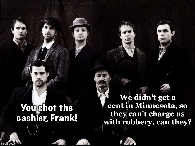 Frank and Jesse James and the Great Northfield Minnesota Raid | You shot the cashier, Frank! We didn't get a cent in Minnesota, so they can't charge us with robbery, can they? | image tagged in jesse james gang movie | made w/ Imgflip meme maker