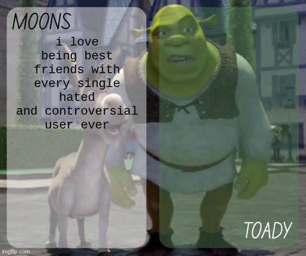 moons and toady - donkey n shrek temp | i love being best friends with every single hated and controversial user ever | image tagged in moons and toady - donkey n shrek temp | made w/ Imgflip meme maker