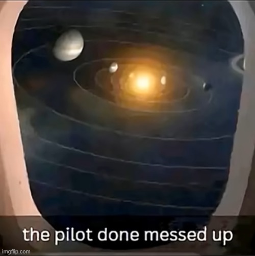 Can i just have one NORMAL vacation please!!!! | image tagged in wtf,msmg,solar system,pilot | made w/ Imgflip meme maker