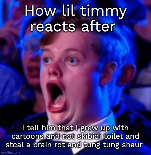 OMG | How lil timmy reacts after; I tell him that I grew up with cartoons and not skibidi toilet and steal a brain rot and tung tung shaur | image tagged in omg | made w/ Imgflip meme maker