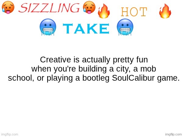 sizzling hot take | Creative is actually pretty fun when you're building a city, a mob school, or playing a bootleg SoulCalibur game. | image tagged in sizzling hot take | made w/ Imgflip meme maker