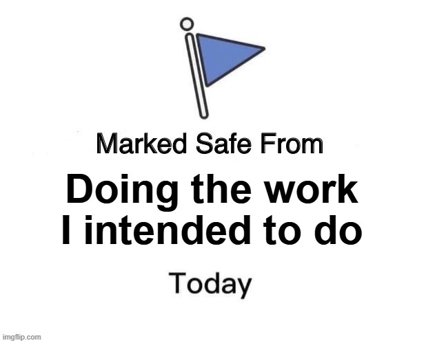 Marked safe from doing the work I intended to do today | Doing the work I intended to do | image tagged in marked safe from big,work,work meme | made w/ Imgflip meme maker