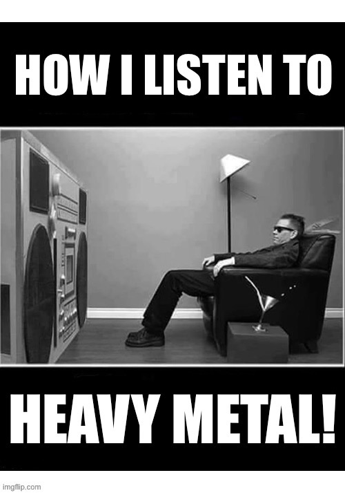 The neighbors can attest to that | image tagged in heavy metal,how i listen to it,giant boombox,loud and proud | made w/ Imgflip meme maker