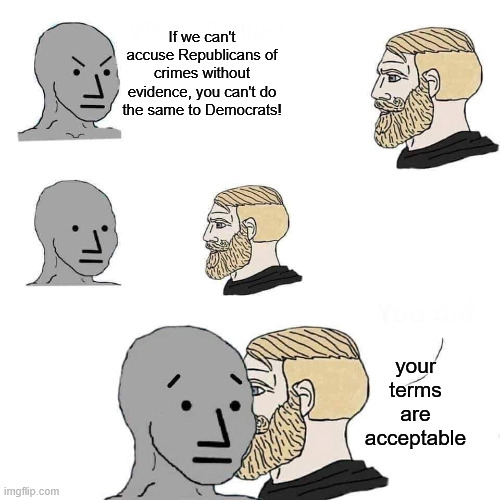 Chad approaching npc | If we can't accuse Republicans of crimes without evidence, you can't do the same to Democrats! your terms are acceptable | image tagged in chad approaching npc | made w/ Imgflip meme maker