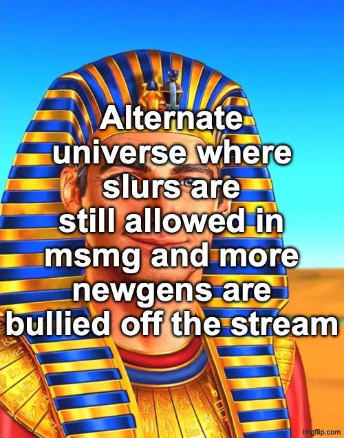 White Egyptian | Alternate universe where slurs are still allowed in msmg and more newgens are bullied off the stream | image tagged in white egyptian | made w/ Imgflip meme maker