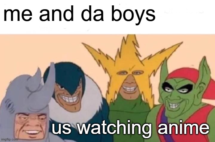 anime | me and da boys; us watching anime | image tagged in memes,me and the boys | made w/ Imgflip meme maker