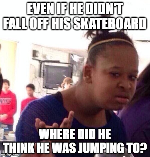 EVEN IF HE DIDN'T FALL OFF HIS SKATEBOARD WHERE DID HE THINK HE WAS JUMPING TO? | image tagged in memes,black girl wat | made w/ Imgflip meme maker