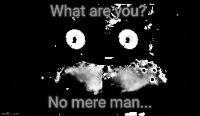 Freddy Traumatized | What are you? No mere man... | image tagged in freddy traumatized | made w/ Imgflip meme maker