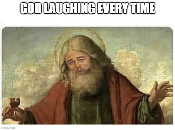 GOD LAUGHING EVERY TIME | image tagged in god laughing | made w/ Imgflip meme maker