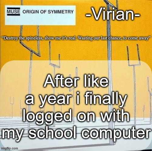 Everyone comment about how happy they are for me | After like a year i finally logged on with my school computer | image tagged in virian muse announcement temp | made w/ Imgflip meme maker