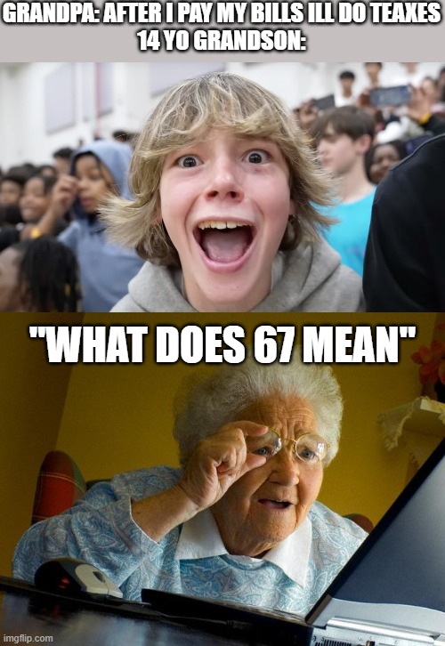 GRANDPA: AFTER I PAY MY BILLS ILL DO TEAXES
14 YO GRANDSON:; "WHAT DOES 67 MEAN" | image tagged in 67 kid,memes,grandma finds the internet | made w/ Imgflip meme maker