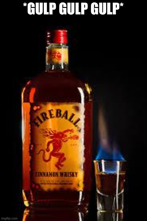 Fireball | *GULP GULP GULP* | image tagged in fireball | made w/ Imgflip meme maker