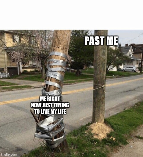 Me trying to live: | PAST ME; ME RIGHT NOW JUST TRYING TO LIVE MY LIFE | image tagged in pole held with duct tape | made w/ Imgflip meme maker