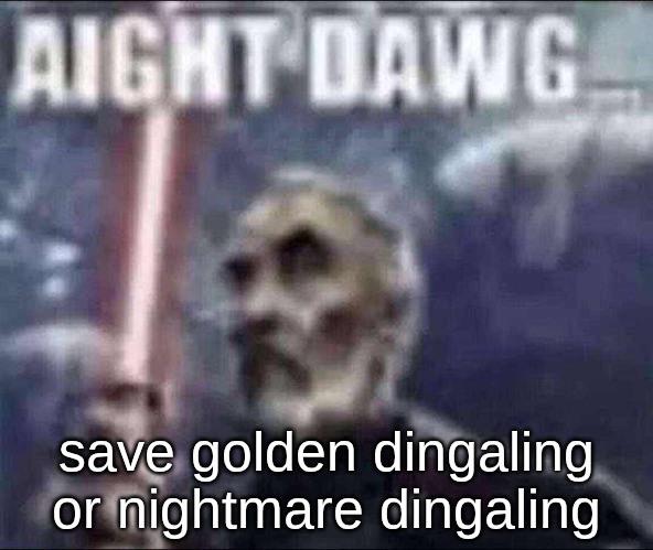 aight dawg | save golden dingaling or nightmare dingaling | image tagged in aight dawg | made w/ Imgflip meme maker