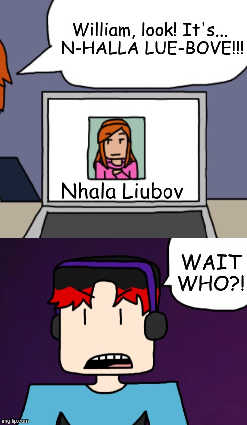 MC mispronounces a singer's name and puts too much emphasis on the H. | William, look! It's... 
N-HALLA LUE-BOVE!!! Nhala Liubov; WAIT WHO?! | image tagged in mc,william,nhala liubov,moscovio may,comics,funny | made w/ Imgflip meme maker