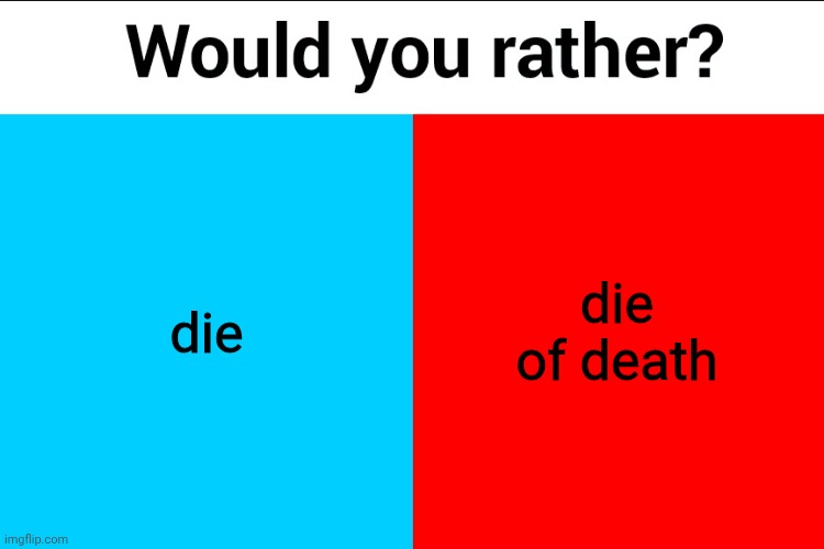 nyehe funny refrence I'm so smort | die; die of death | image tagged in would you rather | made w/ Imgflip meme maker