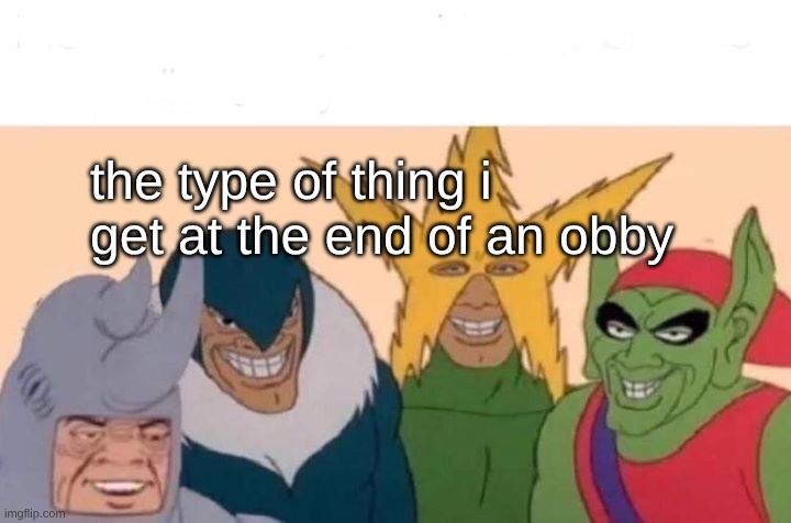 Me And The Boys | the type of thing i get at the end of an obby | image tagged in memes,me and the boys | made w/ Imgflip meme maker