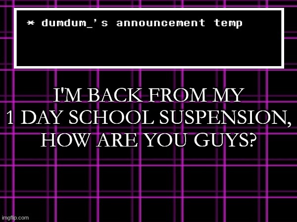 announcement temp for dumdum | I'M BACK FROM MY 1 DAY SCHOOL SUSPENSION, HOW ARE YOU GUYS? | image tagged in announcement temp for dumdum | made w/ Imgflip meme maker