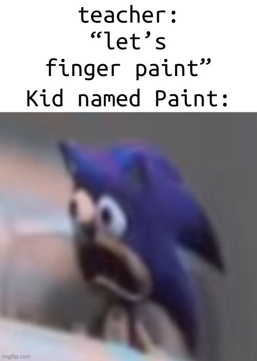 Kid named paint | teacher: “let’s finger paint”; Kid named Paint: | image tagged in traumatised sonic | made w/ Imgflip meme maker