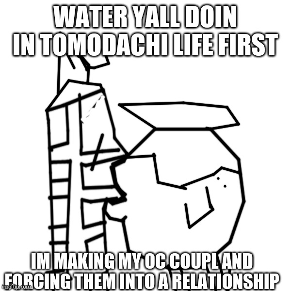 444444444444444444 dont kill me pls potASSium wanted them | WATER YALL DOIN IN TOMODACHI LIFE FIRST; IM MAKING MY OC COUPL AND FORCING THEM INTO A RELATIONSHIP | made w/ Imgflip meme maker