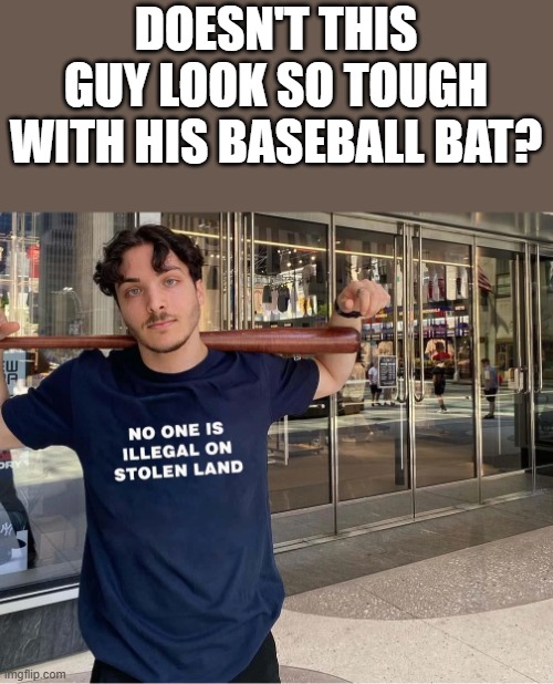 Doesn't This Guy Look So Tough With His Baseball Bat? | DOESN'T THIS GUY LOOK SO TOUGH WITH HIS BASEBALL BAT? | image tagged in baseball bat,baseball,shirt,no one is illegal on stolen land,funny,memes | made w/ Imgflip meme maker