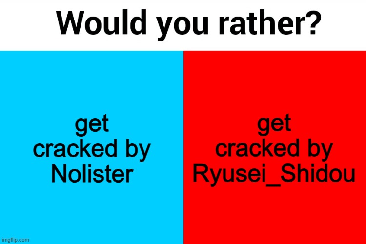 :) | get cracked by Nolister; get cracked by Ryusei_Shidou | image tagged in would you rather | made w/ Imgflip meme maker