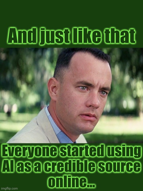 Forrest Gump - and just like that - HD | And just like that; Everyone started using
AI as a credible source
online... | image tagged in forrest gump - and just like that - hd,ai | made w/ Imgflip meme maker