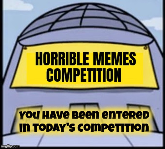 Horrible memes | You have been entered in today's competition | image tagged in horrible memes | made w/ Imgflip meme maker