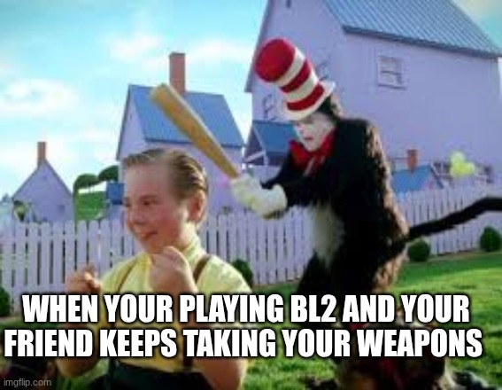 I had enough | WHEN YOUR PLAYING BL2 AND YOUR FRIEND KEEPS TAKING YOUR WEAPONS | image tagged in cat in the hat | made w/ Imgflip meme maker