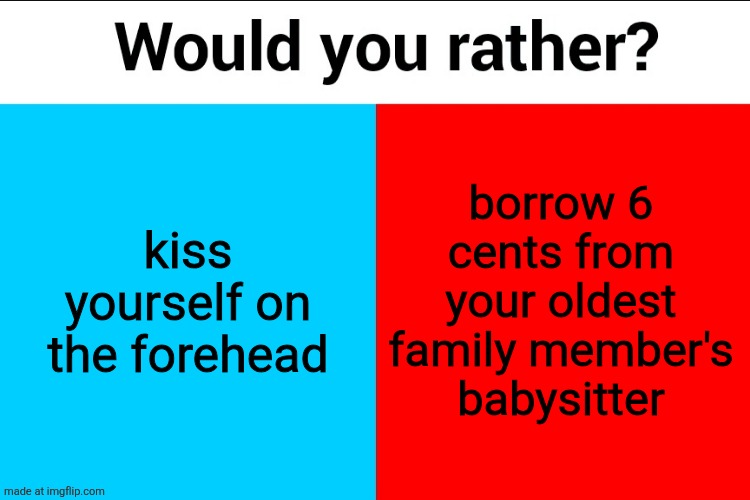 Would you rather? | kiss yourself on the forehead; borrow 6 cents from your oldest family member's babysitter | image tagged in would you rather | made w/ Imgflip meme maker
