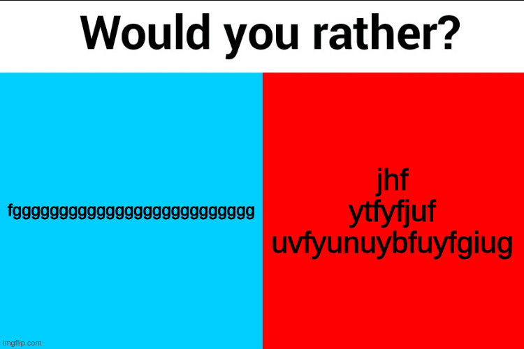 tyjjvrjrtjdd | fgggggggggggggggggggggggggg; jhf ytfyfjuf uvfyunuybfuyfgiug | image tagged in would you rather,atg' | made w/ Imgflip meme maker