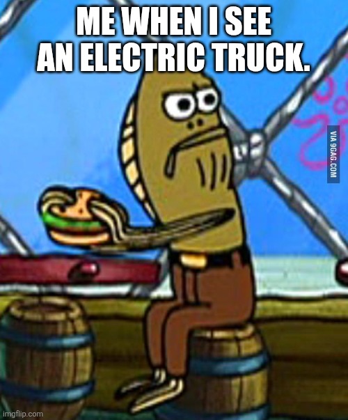 My takes on them | ME WHEN I SEE AN ELECTRIC TRUCK. | image tagged in spongebob fish eating burger | made w/ Imgflip meme maker