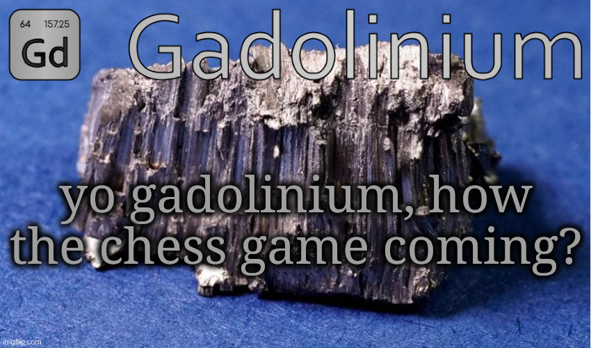 how it going? | yo gadolinium, how the chess game coming? | image tagged in gadolinium temp | made w/ Imgflip meme maker