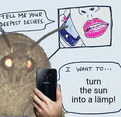 Tell me your deepest desires | turn the sun into a lämp! | image tagged in tell me your deepest desires,moth,lamp,sun | made w/ Imgflip meme maker