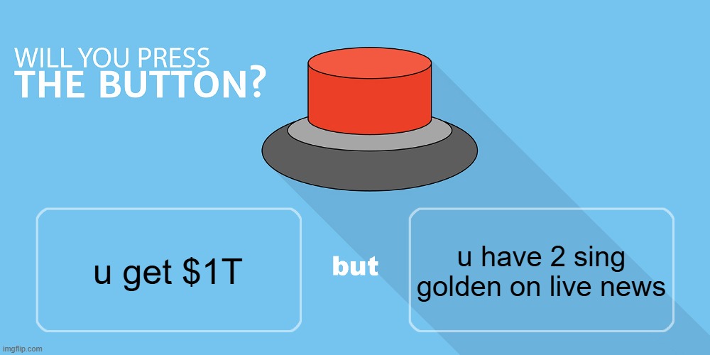 Would you press the button? | u have 2 sing golden on live news; u get $1T | image tagged in would you press the button | made w/ Imgflip meme maker