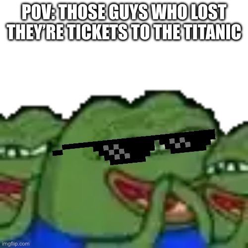 PEPE THE FROG | POV: THOSE GUYS WHO LOST THEY’RE TICKETS TO THE TITANIC | image tagged in titanic,pepe the frog | made w/ Imgflip meme maker