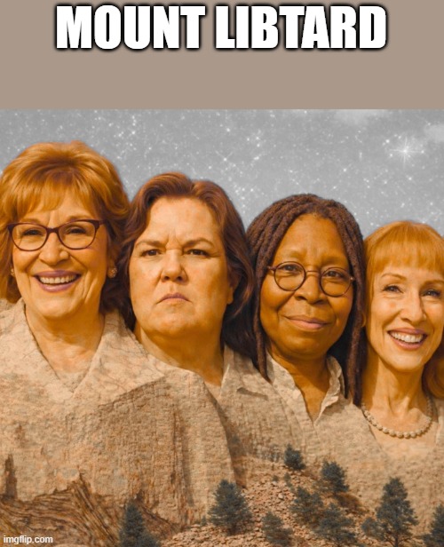 Mount Libtard | MOUNT LIBTARD | image tagged in joy behar,whoopi goldberg,rosie o'donnell,kathy griffin,funny,memes | made w/ Imgflip meme maker