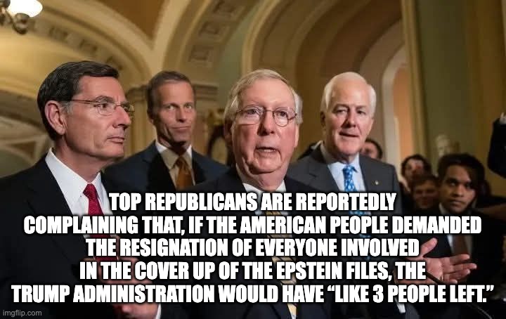TOP REPUBLICANS ARE REPORTEDLY COMPLAINING THAT, IF THE AMERICAN PEOPLE DEMANDED THE RESIGNATION OF EVERYONE INVOLVED IN THE COVER UP OF THE EPSTEIN FILES, THE TRUMP ADMINISTRATION WOULD HAVE “LIKE 3 PEOPLE LEFT.” | made w/ Imgflip meme maker