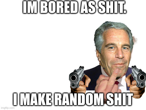 i am bored as shit rn | IM BORED AS SHIT. I MAKE RANDOM SHIT | image tagged in shitpost | made w/ Imgflip meme maker