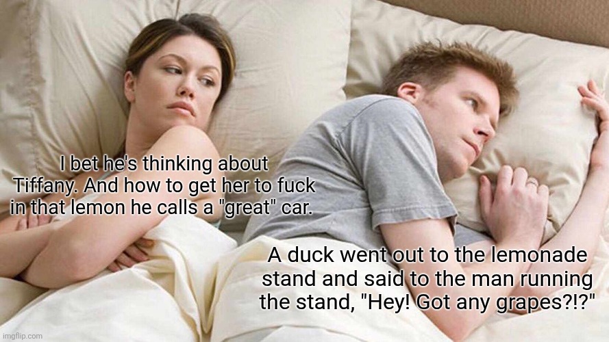 Anyone know that grape song? | I bet he's thinking about Tiffany. And how to get her to fuck in that lemon he calls a "great" car. A duck went out to the lemonade stand and said to the man running the stand, "Hey! Got any grapes?!?" | image tagged in memes,i bet he's thinking about other women | made w/ Imgflip meme maker