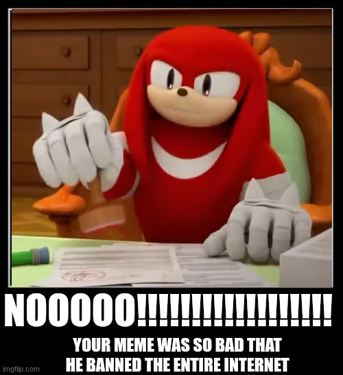 knuckles aproves | NOOOOO!!!!!!!!!!!!!!!!!! YOUR MEME WAS SO BAD THAT HE BANNED THE ENTIRE INTERNET | image tagged in all endings meme | made w/ Imgflip meme maker