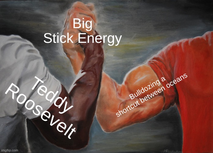 history meme | Big Stick Energy; Bulldozing a shortcut between oceans; Teddy Roosevelt | image tagged in memes,epic handshake | made w/ Imgflip meme maker