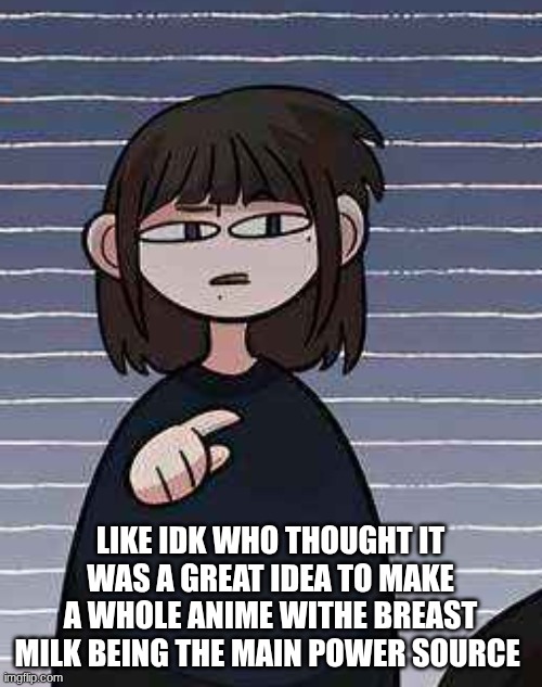 LIKE IDK WHO THOUGHT IT WAS A GREAT IDEA TO MAKE A WHOLE ANIME WITHE BREAST MILK BEING THE MAIN POWER SOURCE | image tagged in pointing | made w/ Imgflip meme maker